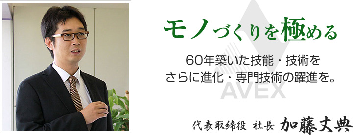 モノづくりを極める　60年築いた技能・技術をさらに進化・専門技術の躍進を　代表取締役社長　加藤丈典